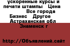 ускоренные курсы и печати,штампы › Цена ­ 3 000 - Все города Бизнес » Другое   . Астраханская обл.,Знаменск г.